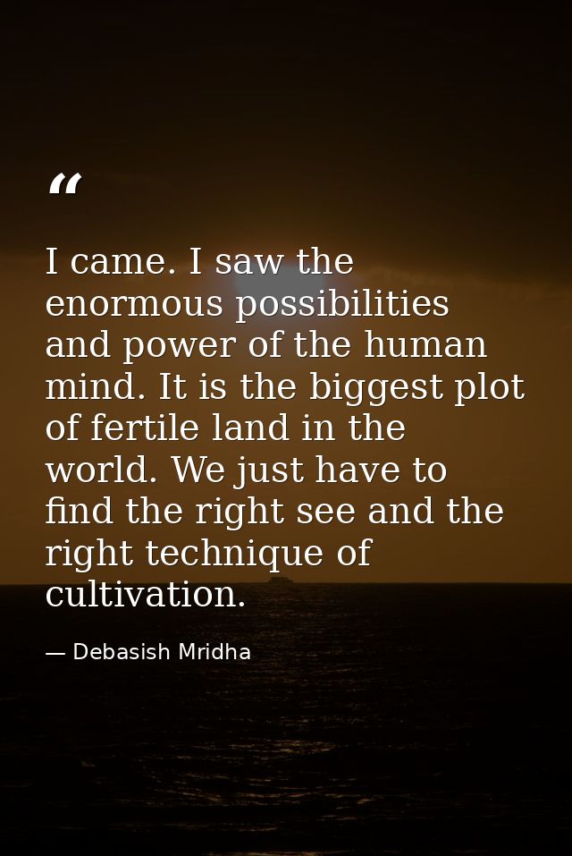 I came. I saw the enormous possibilities and power of the human mind. It is the biggest plot of fertile land in the worl — Debasish Mridha