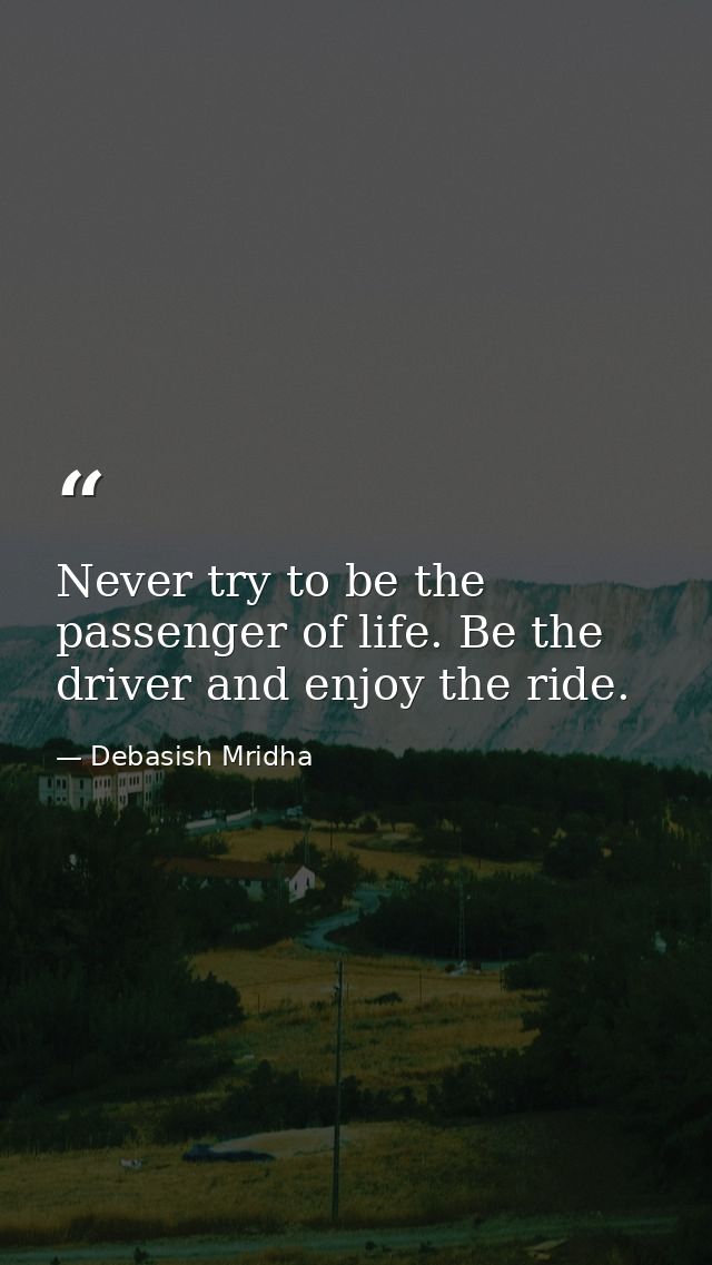Never try to be the passenger of life. Be the driver and enjoy the ride. — Debasish Mridha