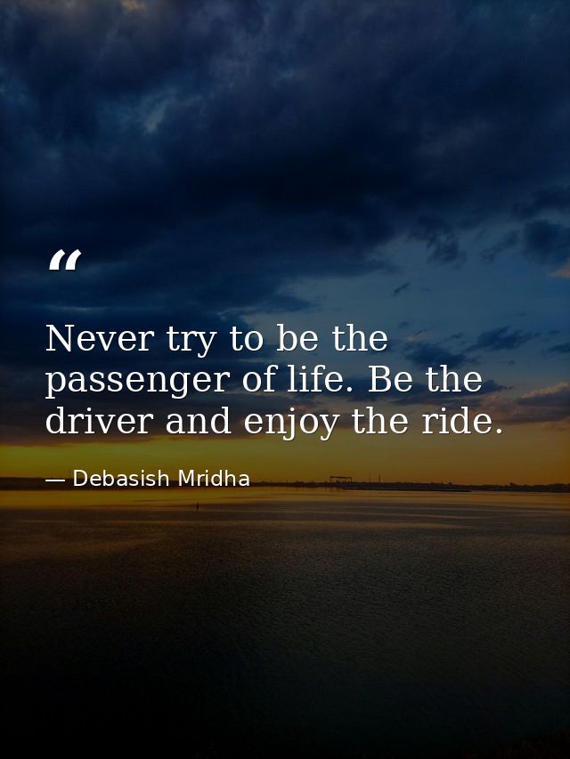Never try to be the passenger of life. Be the driver and enjoy the ride. — Debasish Mridha
