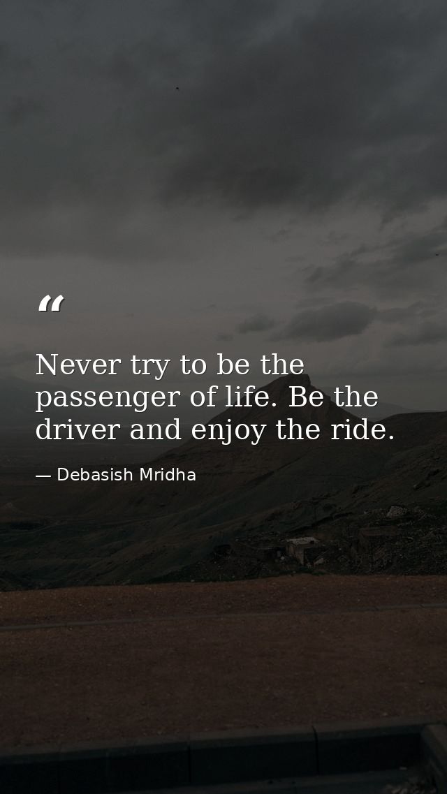 Never try to be the passenger of life. Be the driver and enjoy the ride. — Debasish Mridha