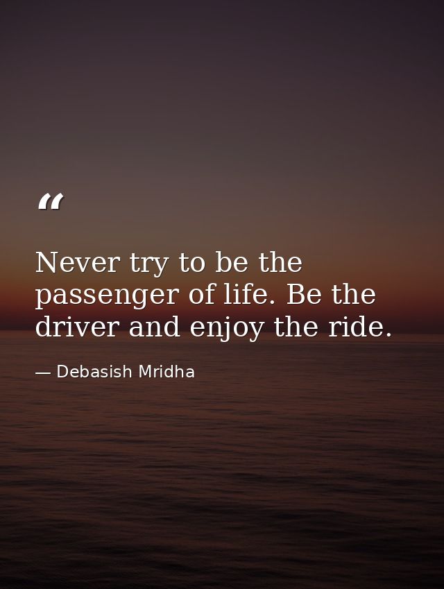 Never try to be the passenger of life. Be the driver and enjoy the ride. — Debasish Mridha