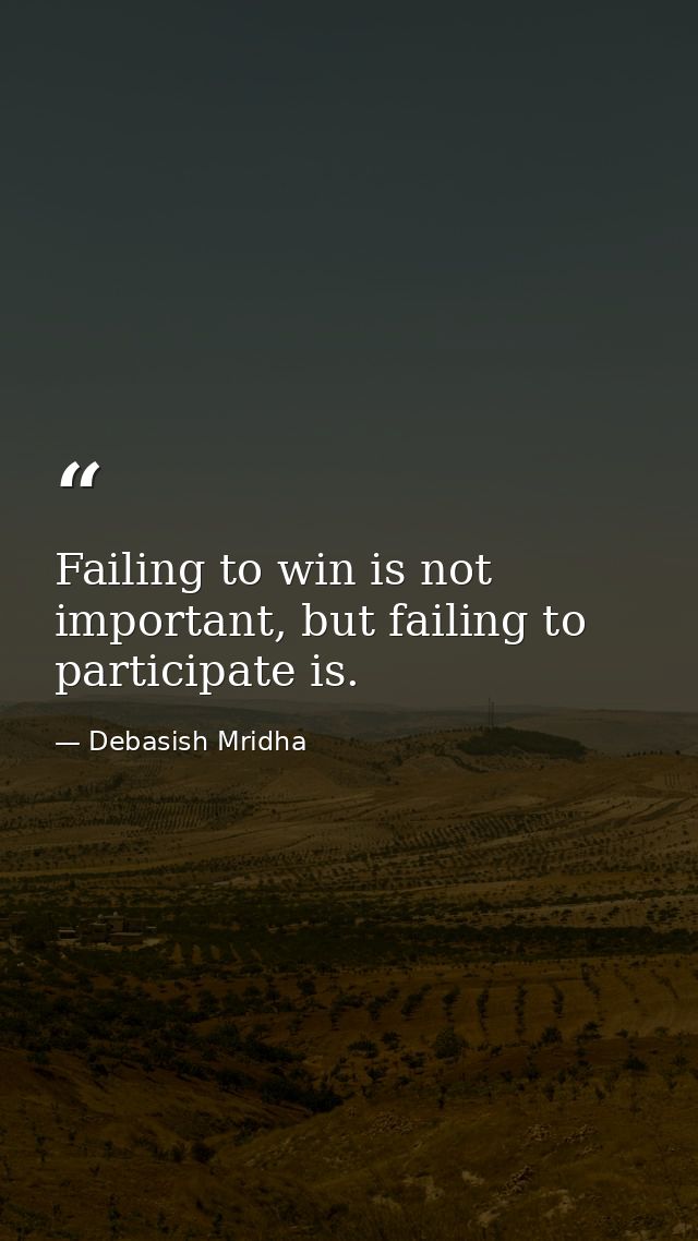 Failing to win is not important, but failing to participate is. — Debasish Mridha