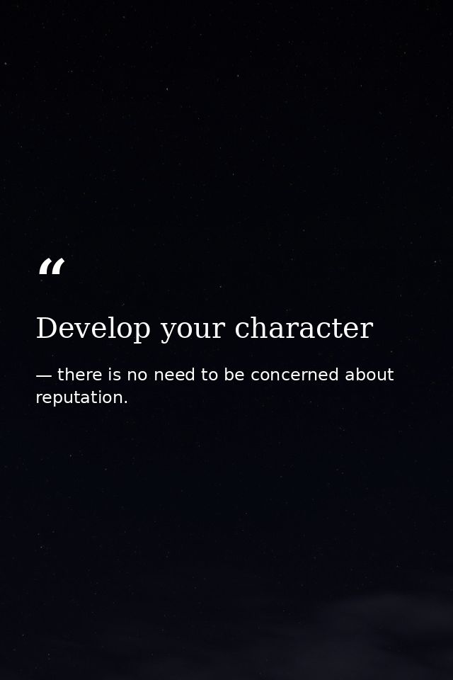 Develop your character — there is no need to be concerned about reputation.