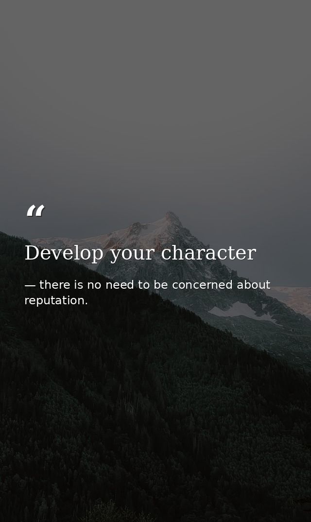 Develop your character — there is no need to be concerned about reputation.