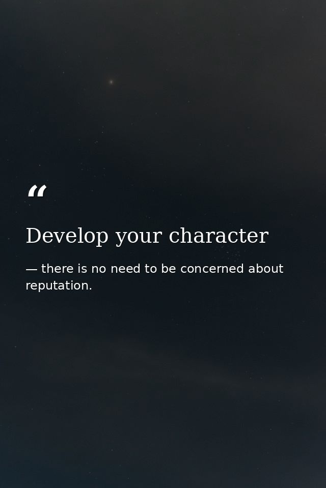 Develop your character — there is no need to be concerned about reputation.