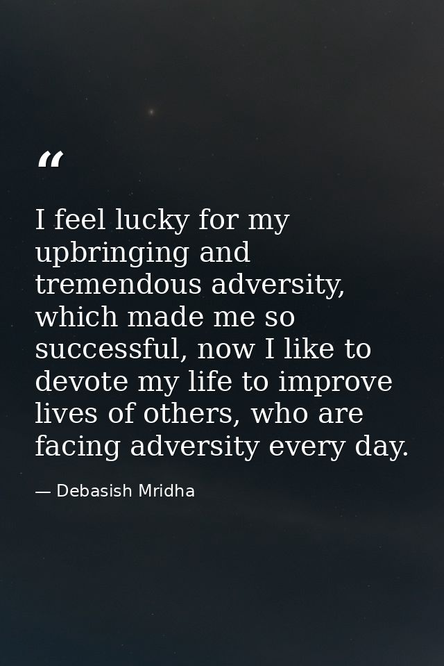 I feel lucky for my upbringing and tremendous adversity, which made me so successful, now I like to devote my life to im — Debasish Mridha