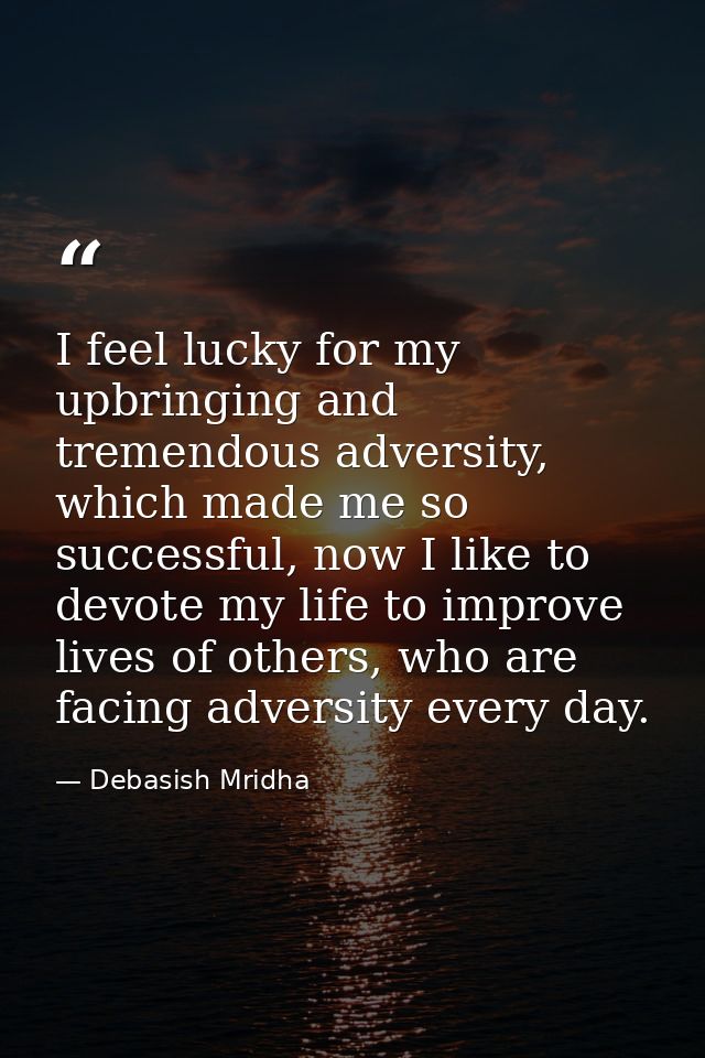 I feel lucky for my upbringing and tremendous adversity, which made me so successful, now I like to devote my life to im — Debasish Mridha