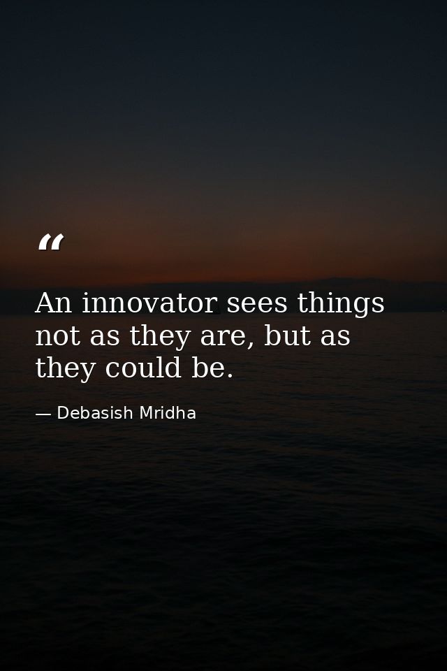 An innovator sees things not as they are, but as they could be. — Debasish Mridha