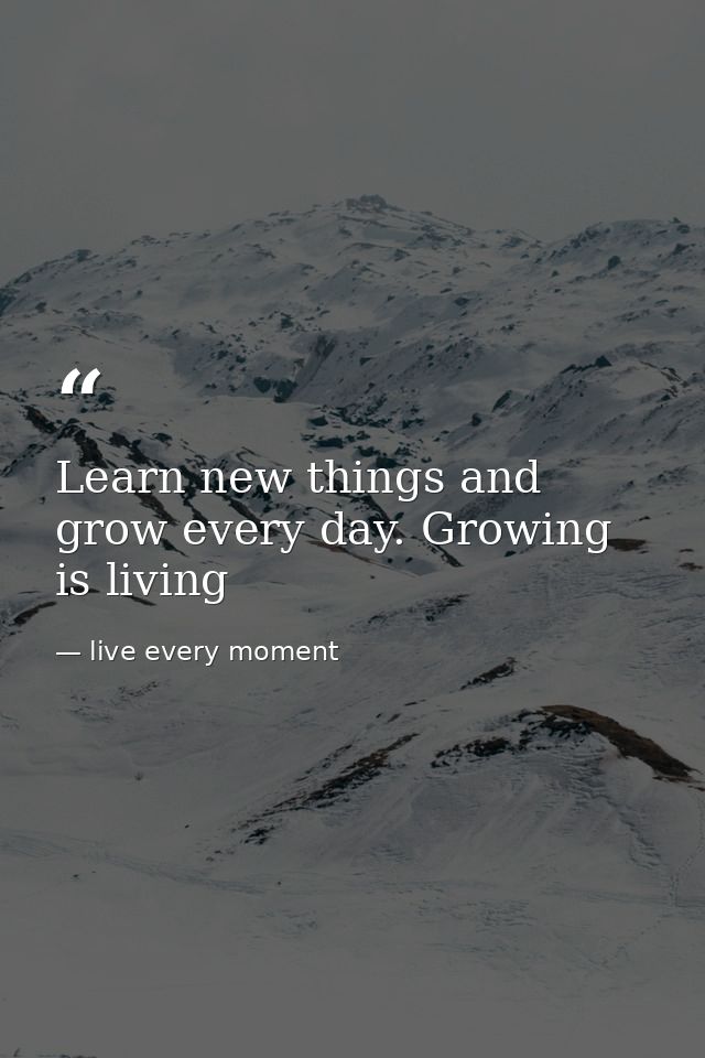 Learn new things and grow every day. Growing is living — live every moment