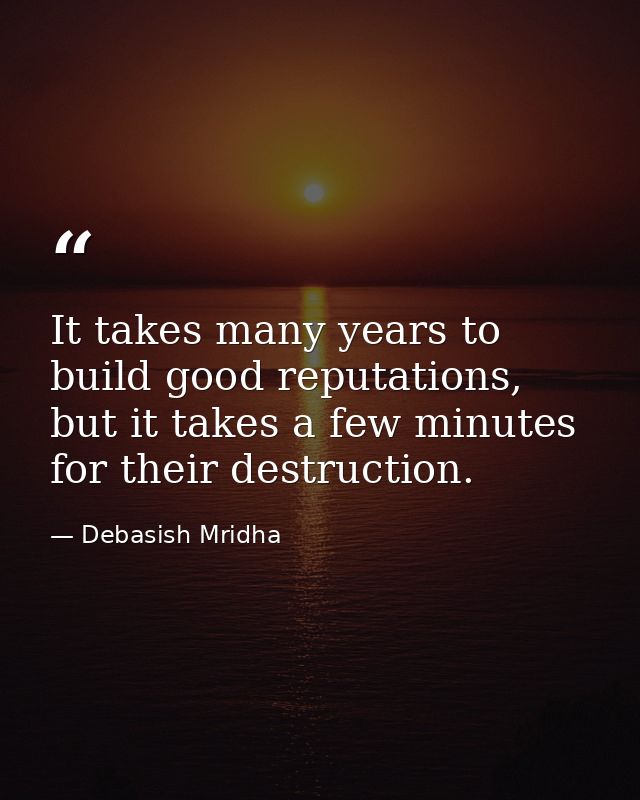 It takes many years to build good reputations, but it takes a few minutes for their destruction. — Debasish Mridha