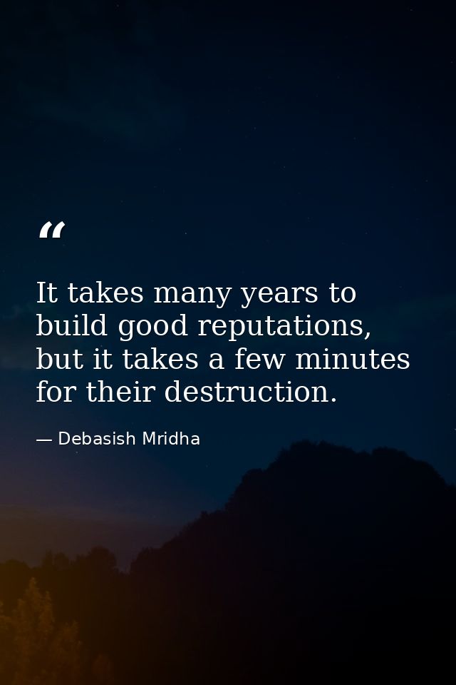 It takes many years to build good reputations, but it takes a few minutes for their destruction. — Debasish Mridha
