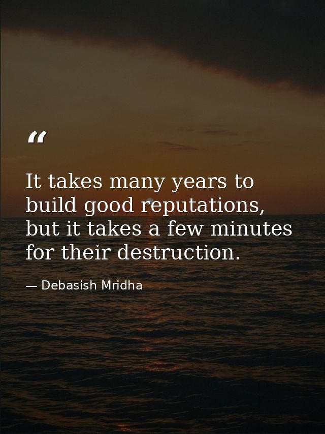 It takes many years to build good reputations, but it takes a few minutes for their destruction. — Debasish Mridha