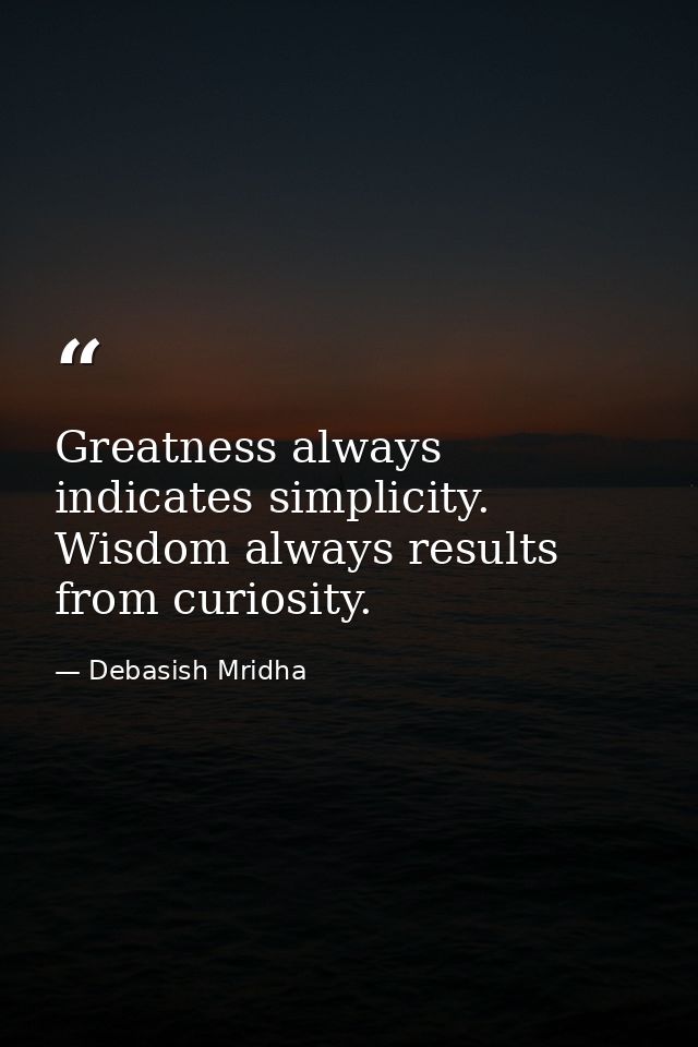 Greatness always indicates simplicity. Wisdom always results from curiosity. — Debasish Mridha