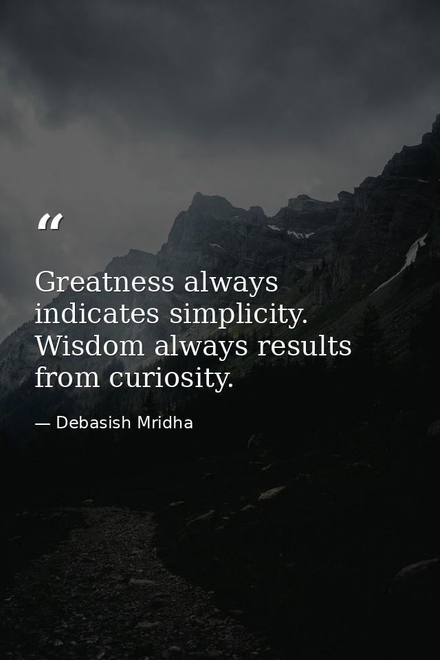 Greatness always indicates simplicity. Wisdom always results from curiosity. — Debasish Mridha