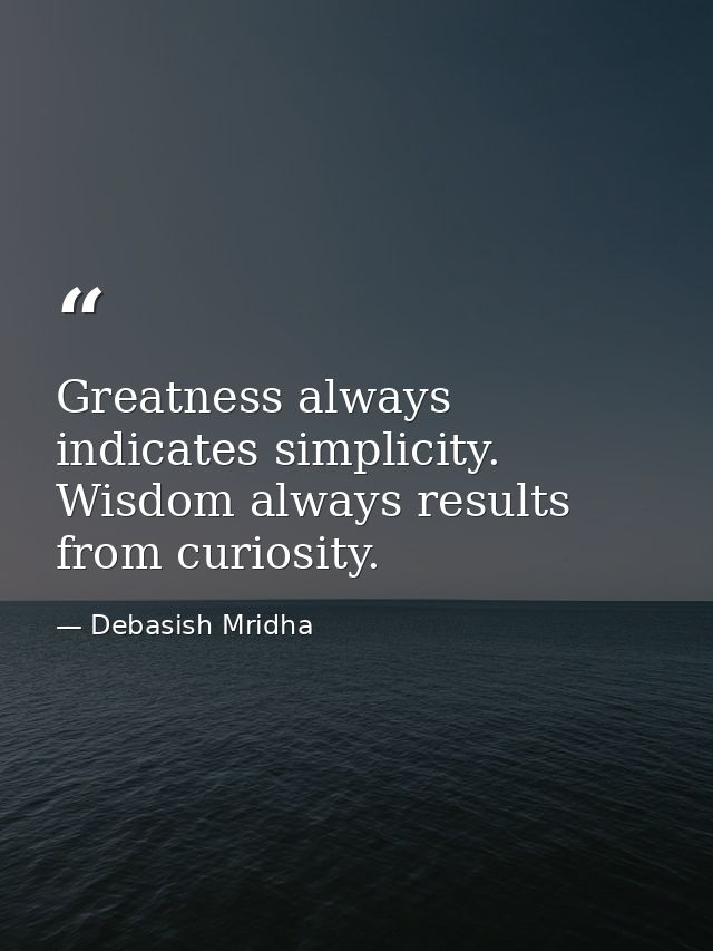 Greatness always indicates simplicity. Wisdom always results from curiosity. — Debasish Mridha