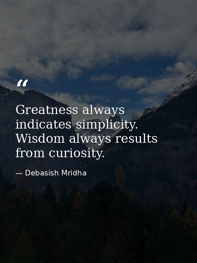 Greatness always indicates simplicity. Wisdom always results from curiosity. — Debasish Mridha