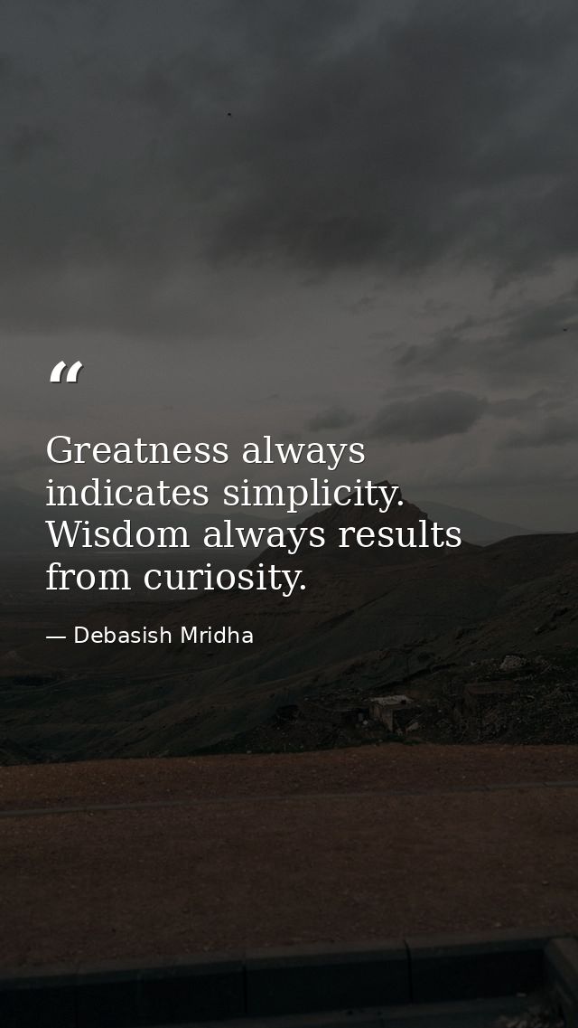 Greatness always indicates simplicity. Wisdom always results from curiosity. — Debasish Mridha