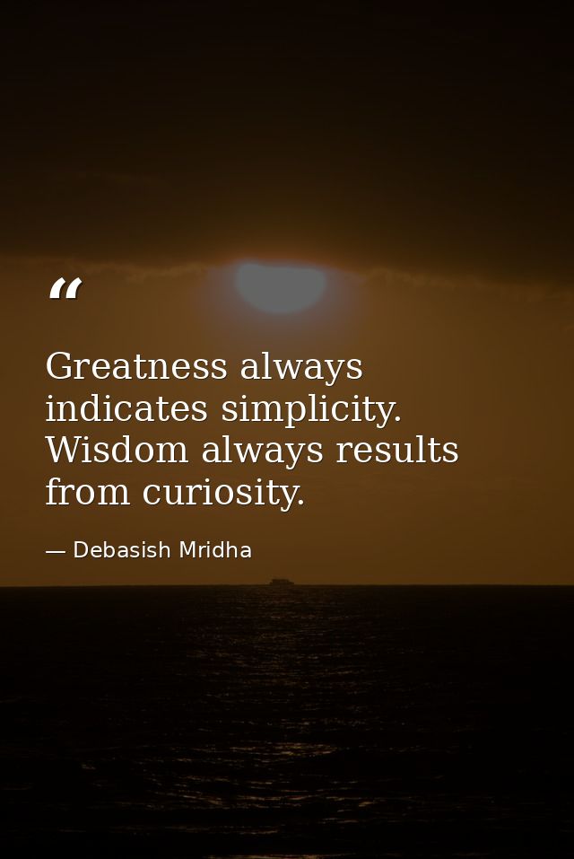 Greatness always indicates simplicity. Wisdom always results from curiosity. — Debasish Mridha