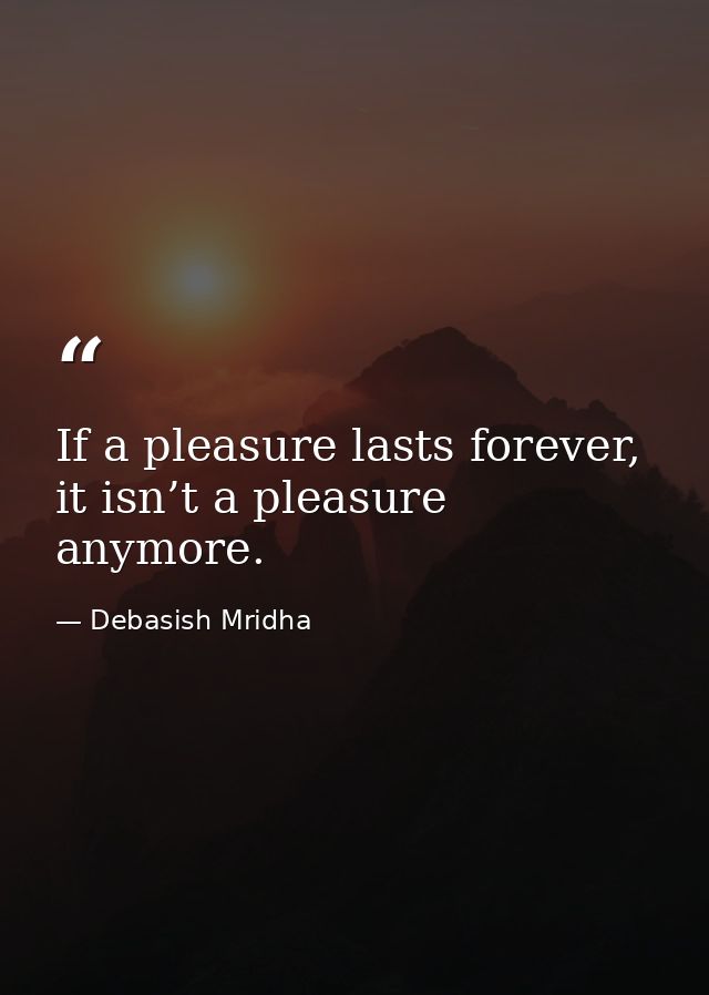 If a pleasure lasts forever, it isn’t a pleasure anymore. — Debasish Mridha