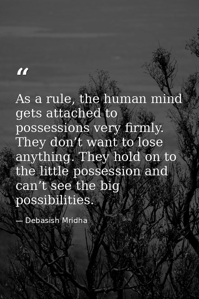 As a rule, the human mind gets attached to possessions very firmly. They don’t want to lose anything. They hold on to th — Debasish Mridha