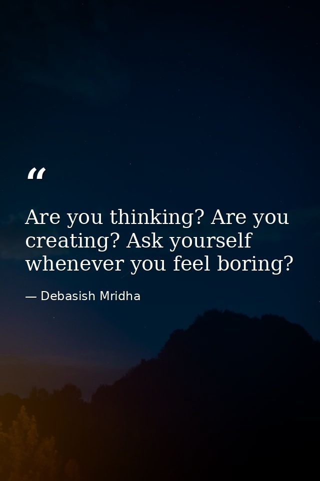 Are you thinking? Are you creating? Ask yourself whenever you feel boring? — Debasish Mridha