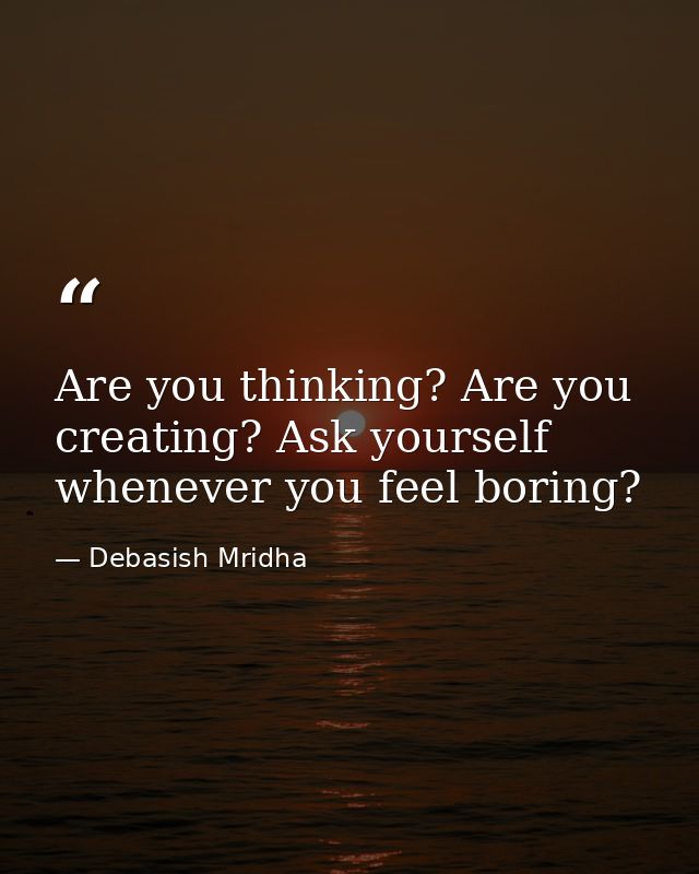 Are you thinking? Are you creating? Ask yourself whenever you feel boring? — Debasish Mridha
