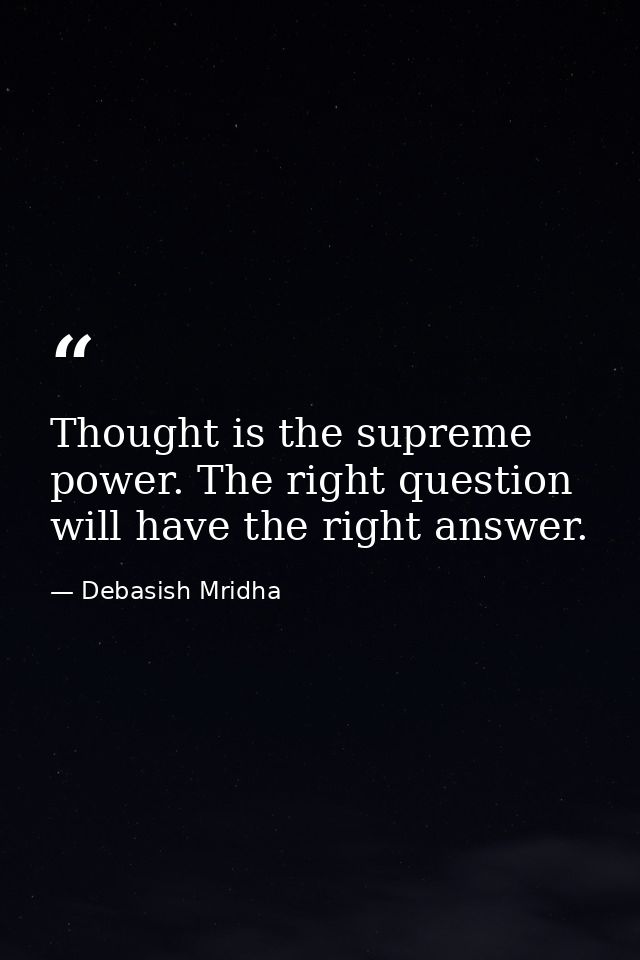Thought is the supreme power. The right question will have the right answer. — Debasish Mridha