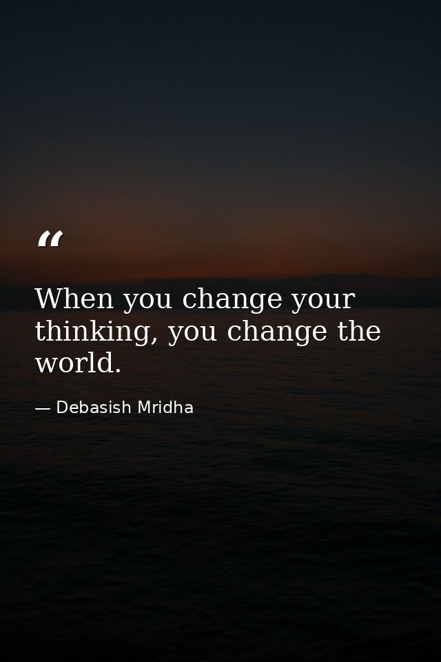 When you change your thinking, you change the world. — Debasish Mridha