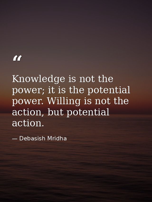 Knowledge is not the power; it is the potential power. Willing is not the action, but potential action. — Debasish Mridha