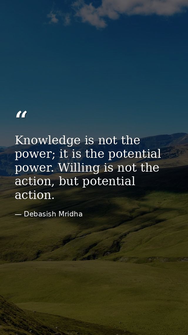 Knowledge is not the power; it is the potential power. Willing is not the action, but potential action. — Debasish Mridha