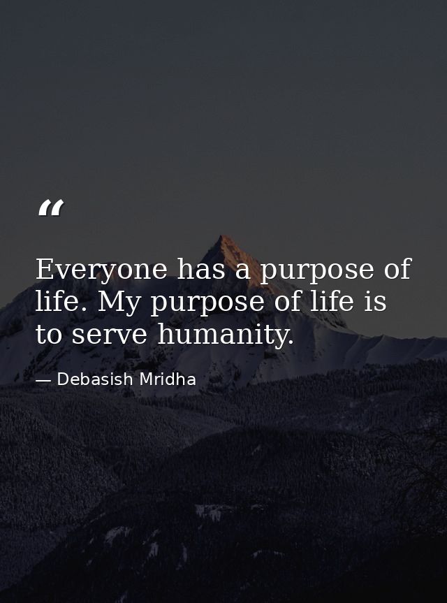 Everyone has a purpose of life. My purpose of life is to serve humanity. — Debasish Mridha