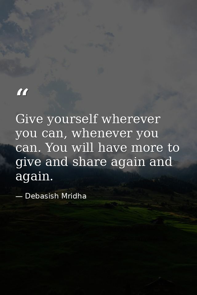 Give yourself wherever you can, whenever you can. You will have more to give and share again and again. — Debasish Mridha