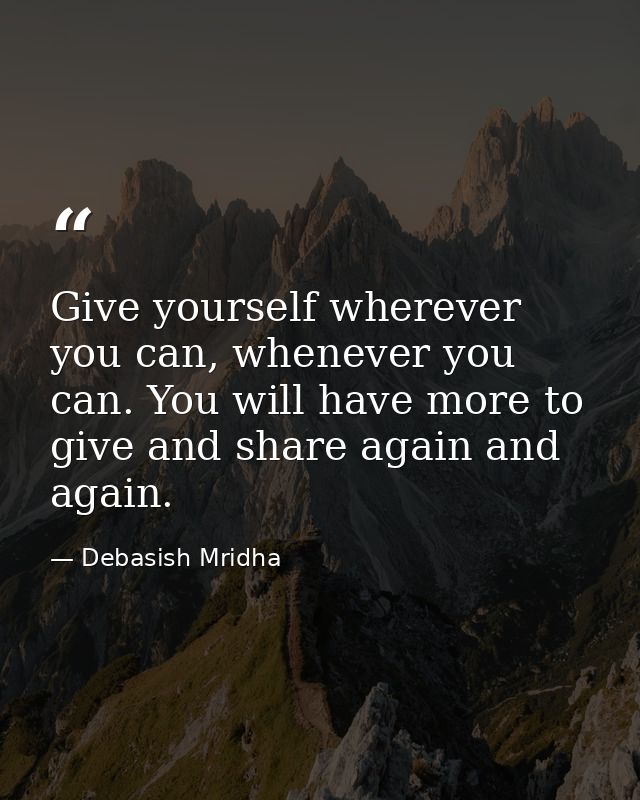 Give yourself wherever you can, whenever you can. You will have more to give and share again and again. — Debasish Mridha