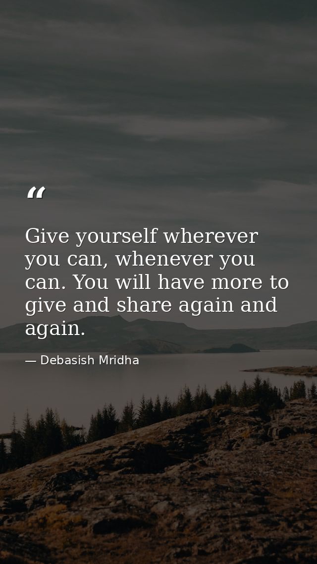 Give yourself wherever you can, whenever you can. You will have more to give and share again and again. — Debasish Mridha