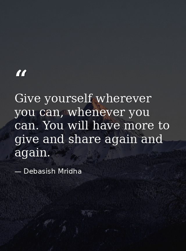 Give yourself wherever you can, whenever you can. You will have more to give and share again and again. — Debasish Mridha