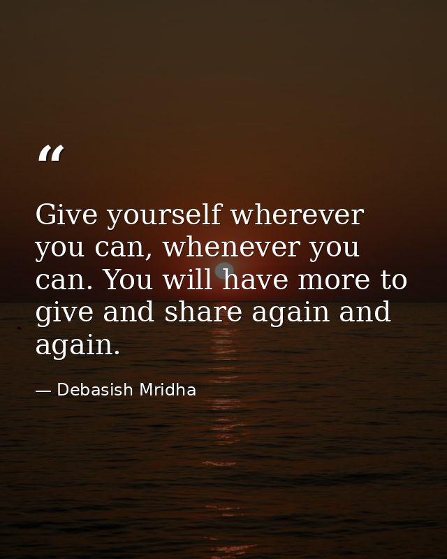 Give yourself wherever you can, whenever you can. You will have more to give and share again and again. — Debasish Mridha