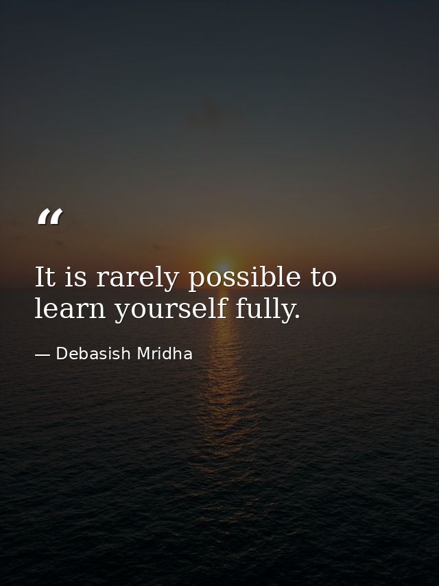It is rarely possible to learn yourself fully. — Debasish Mridha
