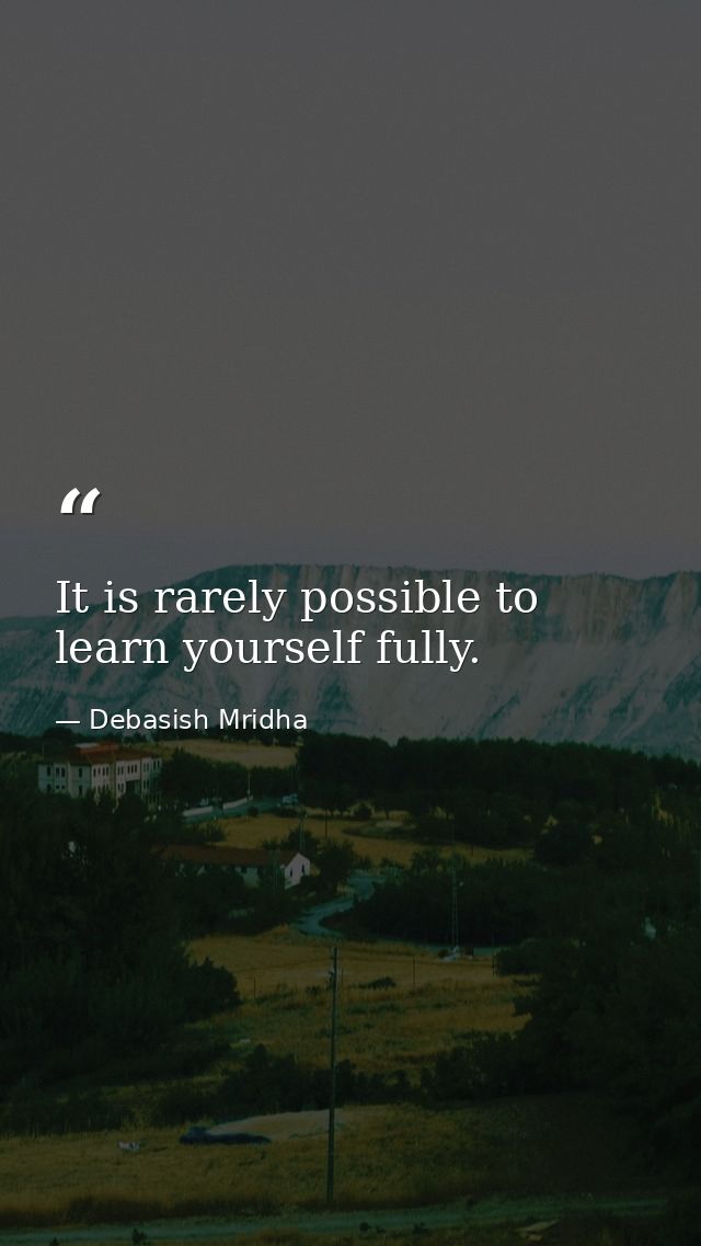 It is rarely possible to learn yourself fully. — Debasish Mridha