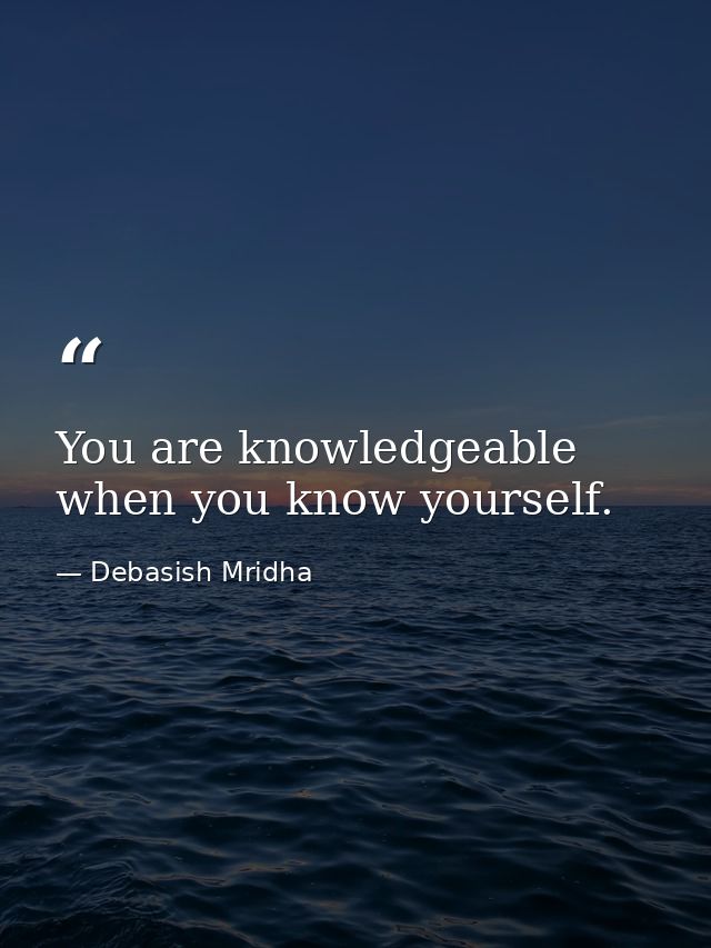 You are knowledgeable when you know yourself. — Debasish Mridha