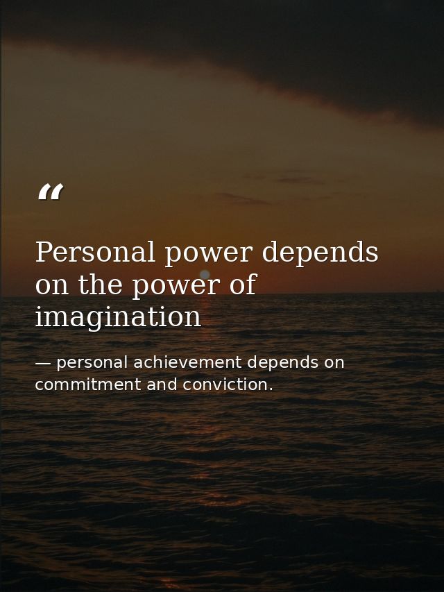 Personal power depends on the power of imagination — personal achievement depends on commitment and conviction.