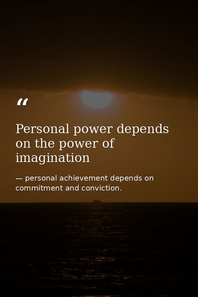 Personal power depends on the power of imagination — personal achievement depends on commitment and conviction.