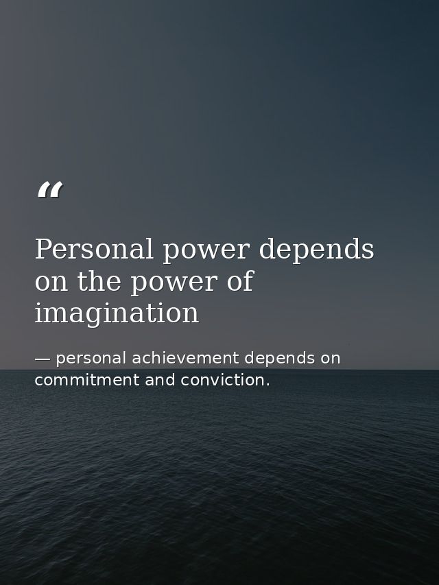 Personal power depends on the power of imagination — personal achievement depends on commitment and conviction.