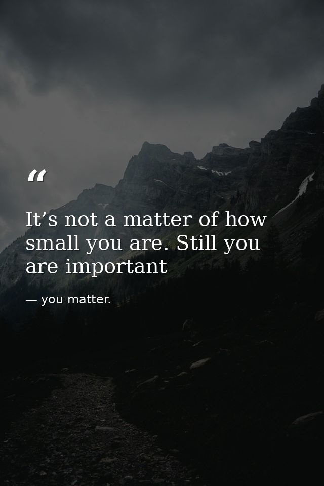 It’s not a matter of how small you are. Still you are important — you matter.