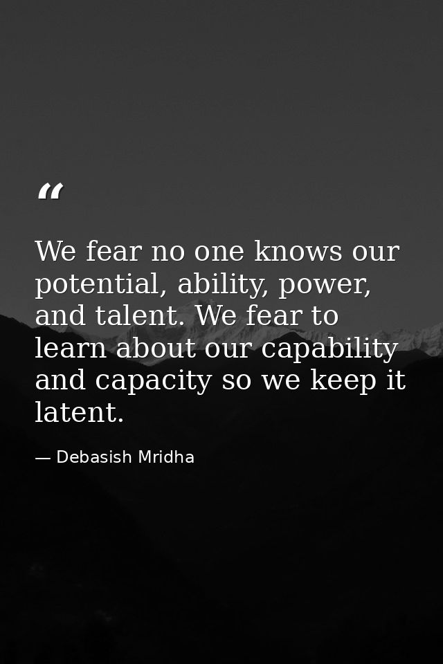 We fear no one knows our potential, ability, power, and talent. We fear to learn about our capability and capacity so we — Debasish Mridha