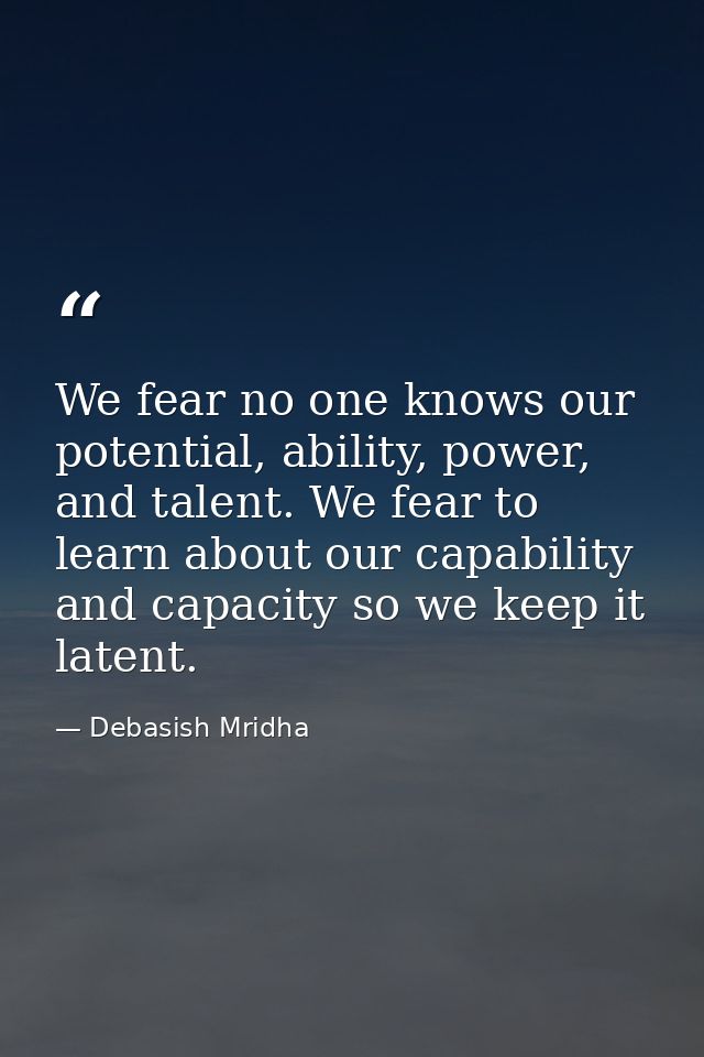 We fear no one knows our potential, ability, power, and talent. We fear to learn about our capability and capacity so we — Debasish Mridha