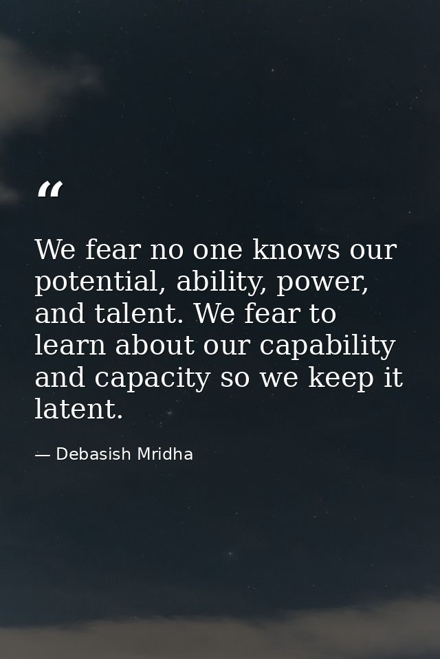 We fear no one knows our potential, ability, power, and talent. We fear to learn about our capability and capacity so we — Debasish Mridha