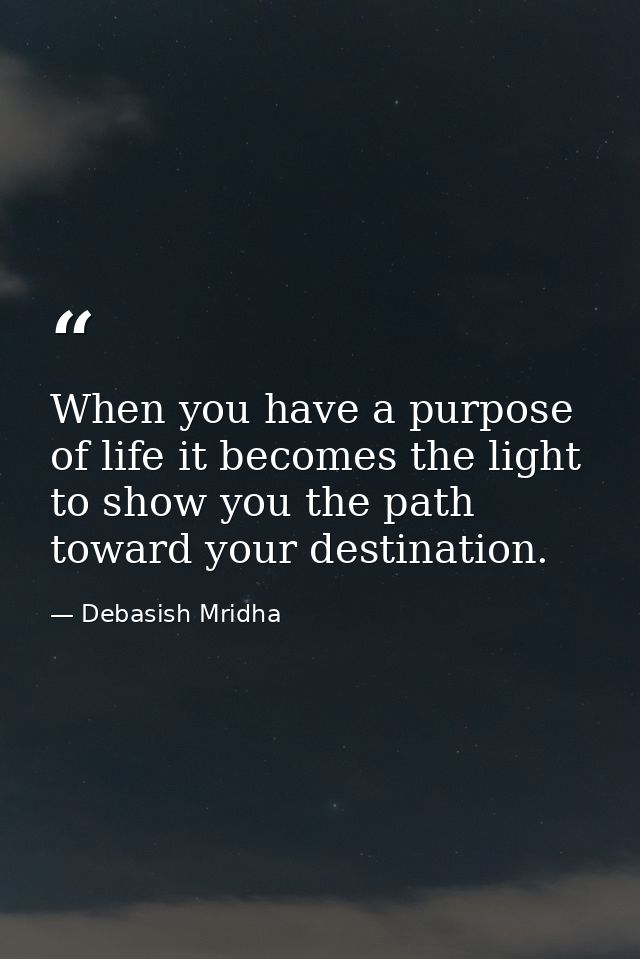 When you have a purpose of life it becomes the light to show you the path toward your destination. — Debasish Mridha