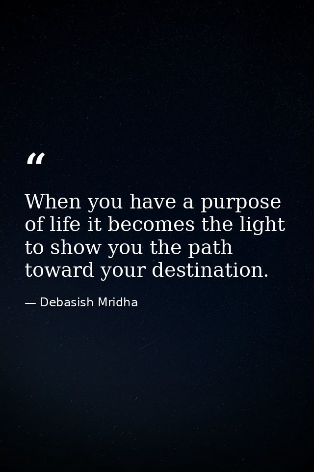 When you have a purpose of life it becomes the light to show you the path toward your destination. — Debasish Mridha