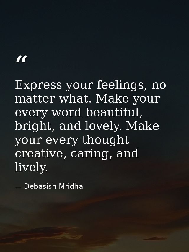 Express your feelings, no matter what. Make your every word beautiful, bright, and lovely. Make your every thought creat — Debasish Mridha