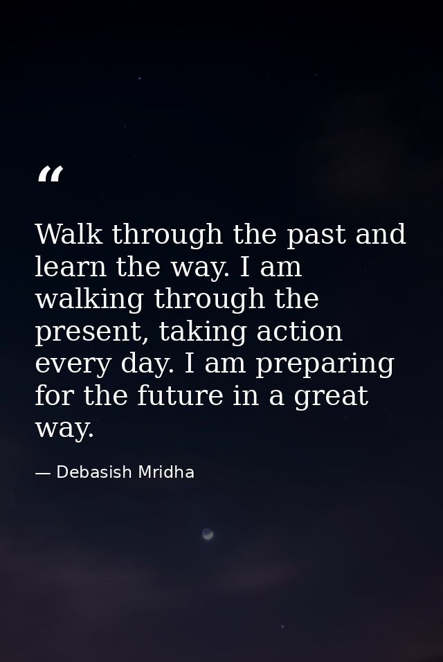 Walk through the past and learn the way. I am walking through the present, taking action every day. I am preparing for t — Debasish Mridha